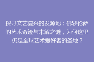探寻文艺复兴的发源地：佛罗伦萨的艺术奇迹与未解之谜，为何这里仍是全球艺术爱好者的圣地？