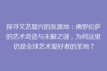 探寻文艺复兴的发源地：佛罗伦萨的艺术奇迹与未解之谜，为何这里仍是全球艺术爱好者的圣地？