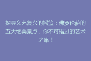 探寻文艺复兴的摇篮：佛罗伦萨的五大绝美景点，你不可错过的艺术之旅！
