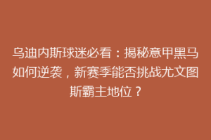 乌迪内斯球迷必看：揭秘意甲黑马如何逆袭，新赛季能否挑战尤文图斯霸主地位？