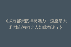 《探寻都灵的神秘魅力：这座意大利城市为何让人如此着迷？》