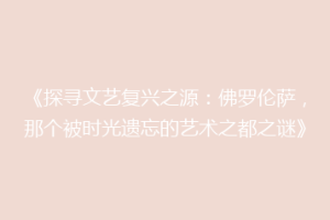 《探寻文艺复兴之源：佛罗伦萨，那个被时光遗忘的艺术之都之谜》