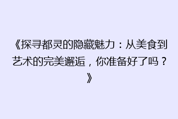《探寻都灵的隐藏魅力:从美食到艺术的完美邂逅,你准备好了吗?》