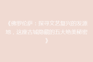 《佛罗伦萨：探寻文艺复兴的发源地，这座古城隐藏的五大绝美秘密》