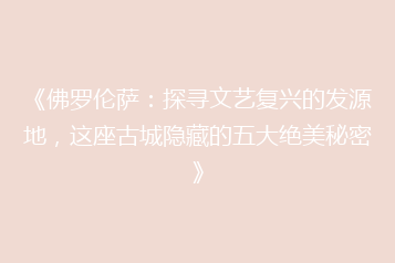 《佛罗伦萨:探寻文艺复兴的发源地,这座古城隐藏的五大绝美秘密》