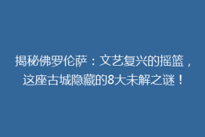 揭秘佛罗伦萨：文艺复兴的摇篮，这座古城隐藏的8大未解之谜！