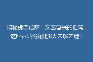 揭秘佛罗伦萨：文艺复兴的摇篮，这座古城隐藏的8大未解之谜！