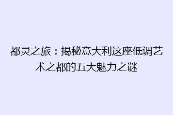 都灵之旅:揭秘意大利这座低调艺术之都的五大魅力之谜