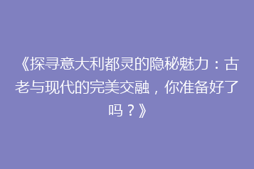 《探寻意大利都灵的隐秘魅力:古老与现代的完美交融,你准备好了吗?》
