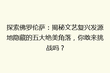 探索佛罗伦萨：揭秘文艺复兴发源地隐藏的五大绝美角落，你敢来挑战吗？