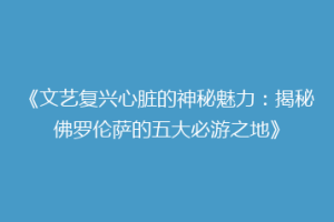 《文艺复兴心脏的神秘魅力：揭秘佛罗伦萨的五大必游之地》