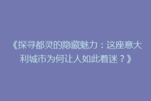 《探寻都灵的隐藏魅力：这座意大利城市为何让人如此着迷？》