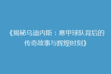 《揭秘乌迪内斯:意甲球队背后的传奇故事与辉煌时刻》