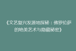《文艺复兴发源地探秘：佛罗伦萨的绝美艺术与隐藏秘密》