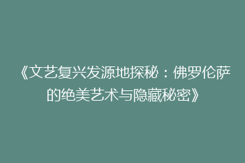 《文艺复兴发源地探秘:佛罗伦萨的绝美艺术与隐藏秘密》