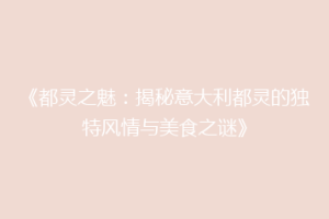 《都灵之魅：揭秘意大利都灵的独特风情与美食之谜》