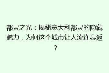 都灵之光:揭秘意大利都灵的隐藏魅力,为何这个城市让人流连忘返?