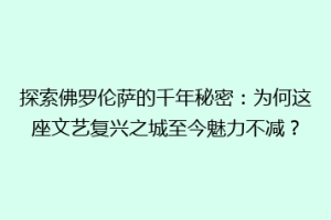 探索佛罗伦萨的千年秘密：为何这座文艺复兴之城至今魅力不减？