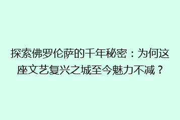 探索佛罗伦萨的千年秘密：为何这座文艺复兴之城至今魅力不减？