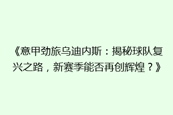 《意甲劲旅乌迪内斯:揭秘球队复兴之路,新赛季能否再创辉煌?》