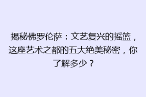 揭秘佛罗伦萨：文艺复兴的摇篮，这座艺术之都的五大绝美秘密，你了解多少？