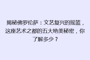揭秘佛罗伦萨:文艺复兴的摇篮,这座艺术之都的五大绝美秘密,你了解多少?