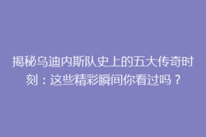 揭秘乌迪内斯队史上的五大传奇时刻：这些精彩瞬间你看过吗？