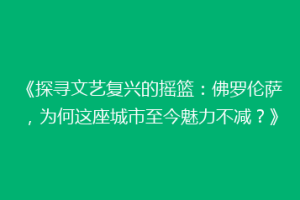 《探寻文艺复兴的摇篮：佛罗伦萨，为何这座城市至今魅力不减？》