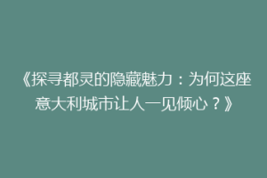 《探寻都灵的隐藏魅力：为何这座意大利城市让人一见倾心？》