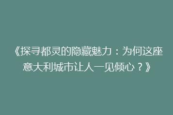 《探寻都灵的隐藏魅力:为何这座意大利城市让人一见倾心?》