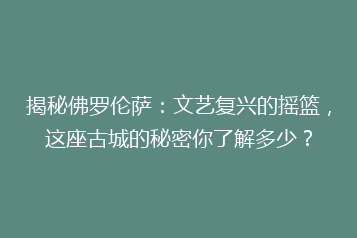 揭秘佛罗伦萨:文艺复兴的摇篮,这座古城的秘密你了解多少?