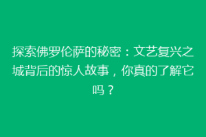 探索佛罗伦萨的秘密：文艺复兴之城背后的惊人故事，你真的了解它吗？