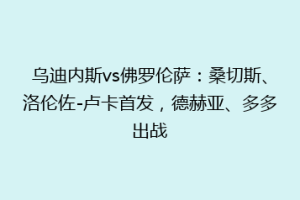 乌迪内斯vs佛罗伦萨：桑切斯、洛伦佐-卢卡首发，德赫亚、多多出战