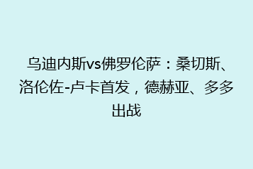 乌迪内斯vs佛罗伦萨:桑切斯、洛伦佐-卢卡首发,德赫亚、多多出战