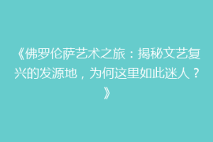 《佛罗伦萨艺术之旅：揭秘文艺复兴的发源地，为何这里如此迷人？》