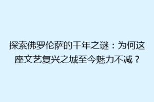 探索佛罗伦萨的千年之谜：为何这座文艺复兴之城至今魅力不减？