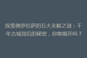 探索佛罗伦萨的五大未解之谜：千年古城背后的秘密，你敢揭开吗？