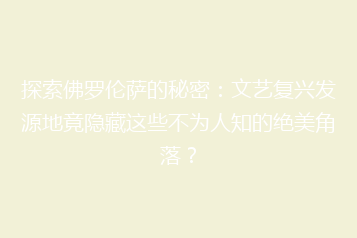 探索佛罗伦萨的秘密:文艺复兴发源地竟隐藏这些不为人知的绝美角落?