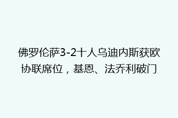 佛罗伦萨3-2十人乌迪内斯获欧协联席位,基恩、法乔利破门