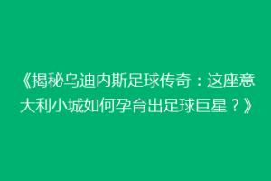 《揭秘乌迪内斯足球传奇：这座意大利小城如何孕育出足球巨星？》