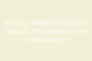 都灵之光：揭秘意大利都灵的五大未解之谜，带你走进这座历史与现代交融的神秘之城！
