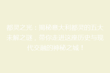 都灵之光:揭秘意大利都灵的五大未解之谜,带你走进这座历史与现代交融的神秘之城!