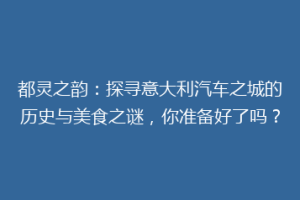 都灵之韵：探寻意大利汽车之城的历史与美食之谜，你准备好了吗？