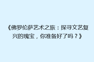 《佛罗伦萨艺术之旅:探寻文艺复兴的瑰宝,你准备好了吗?》