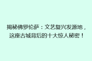 揭秘佛罗伦萨：文艺复兴发源地，这座古城背后的十大惊人秘密！