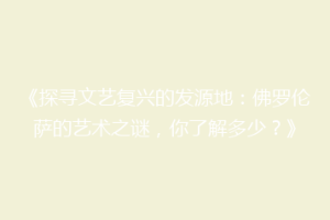 《探寻文艺复兴的发源地：佛罗伦萨的艺术之谜，你了解多少？》