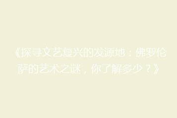 《探寻文艺复兴的发源地:佛罗伦萨的艺术之谜,你了解多少?》