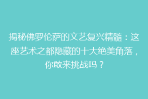 揭秘佛罗伦萨的文艺复兴精髓：这座艺术之都隐藏的十大绝美角落，你敢来挑战吗？