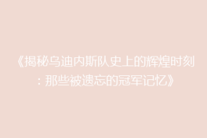 《揭秘乌迪内斯队史上的辉煌时刻：那些被遗忘的冠军记忆》