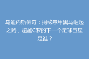 乌迪内斯传奇：揭秘意甲黑马崛起之路，超越C罗的下一个足球巨星是谁？